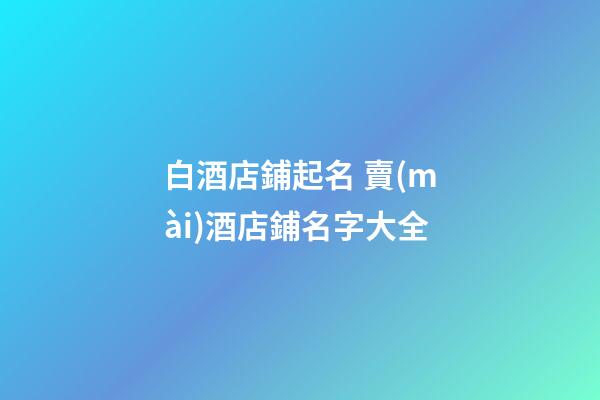 白酒店鋪起名 賣(mài)酒店鋪名字大全-第1張-店鋪起名-玄機(jī)派
